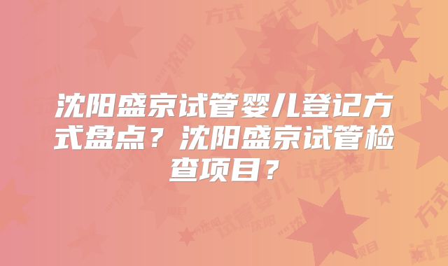 沈阳盛京试管婴儿登记方式盘点？沈阳盛京试管检查项目？