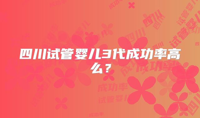 四川试管婴儿3代成功率高么?