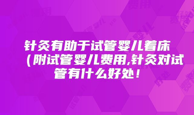 针灸有助于试管婴儿着床（附试管婴儿费用,针灸对试管有什么好处！