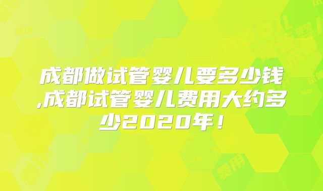成都做试管婴儿要多少钱,成都试管婴儿费用大约多少2020年!