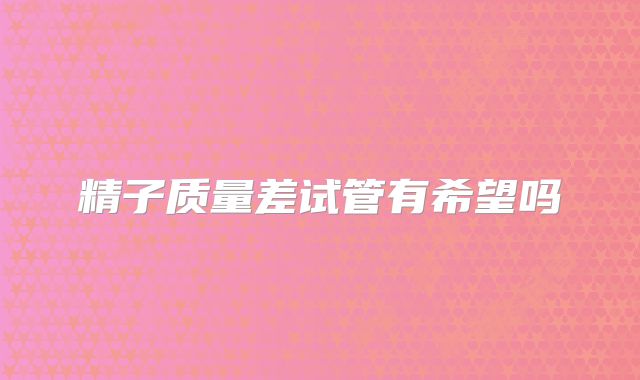 精子质量差试管有希望吗