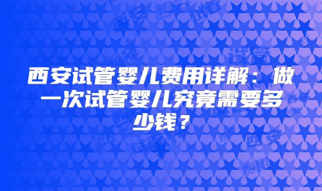 西安试管婴儿费用详解：做一次试管婴儿究竟需要多少钱？