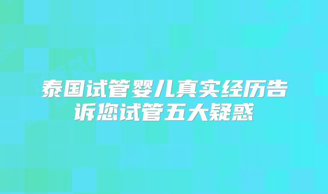 泰国试管婴儿真实经历告诉您试管五大疑惑