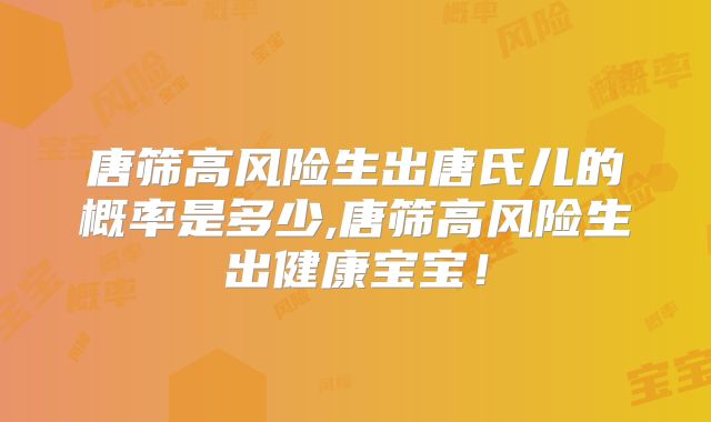 唐筛高风险生出唐氏儿的概率是多少,唐筛高风险生出健康宝宝！