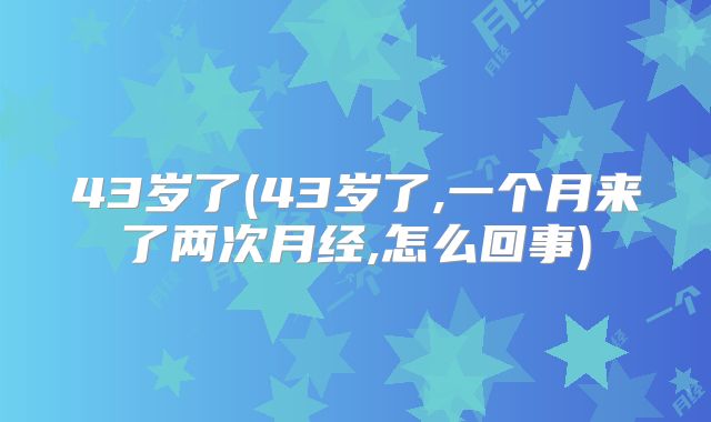 43岁了(43岁了,一个月来了两次月经,怎么回事)