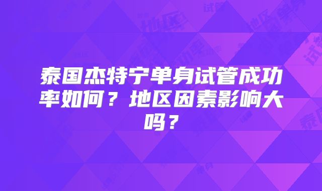 泰国杰特宁单身试管成功率如何？地区因素影响大吗？