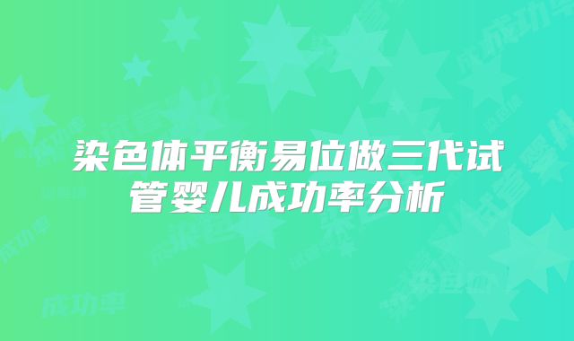 染色体平衡易位做三代试管婴儿成功率分析