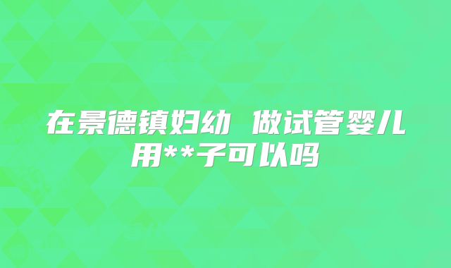 在景德镇妇幼 做试管婴儿用**子可以吗