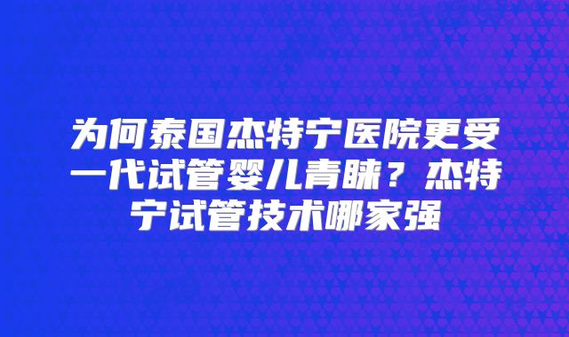 为何泰国杰特宁医院更受一代试管婴儿青睐？杰特宁试管技术哪家强