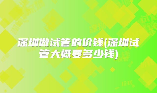 深圳做试管的价钱(深圳试管大概要多少钱)
