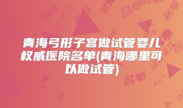 青海弓形子宫做试管婴儿权威医院名单(青海哪里可以做试管)