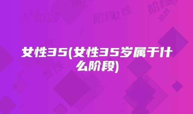 女性35(女性35岁属于什么阶段)