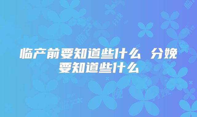 临产前要知道些什么 分娩要知道些什么
