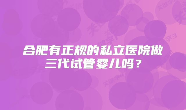 合肥有正规的私立医院做三代试管婴儿吗?