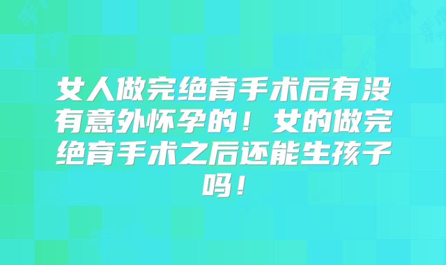 女人做完绝育手术后有没有意外怀孕的！女的做完绝育手术之后还能生孩子吗！