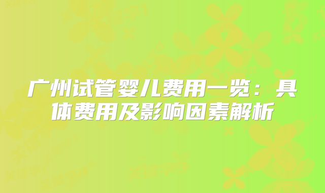 广州试管婴儿费用一览：具体费用及影响因素解析