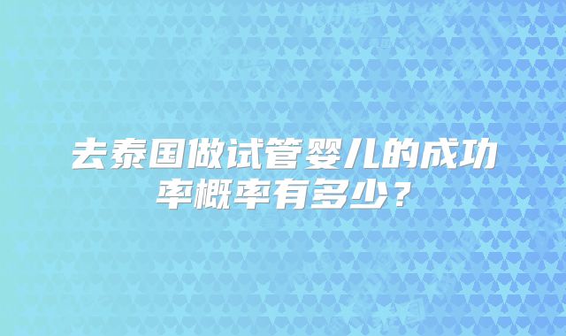 去泰国做试管婴儿的成功率概率有多少？