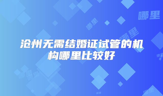 沧州无需结婚证试管的机构哪里比较好