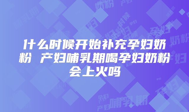 什么时候开始补充孕妇奶粉 产妇哺乳期喝孕妇奶粉会上火吗
