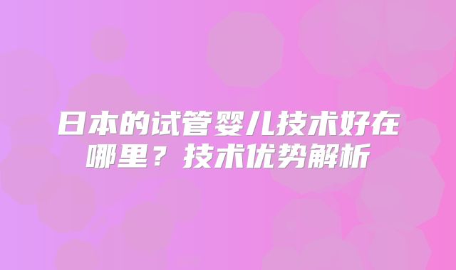 日本的试管婴儿技术好在哪里？技术优势解析