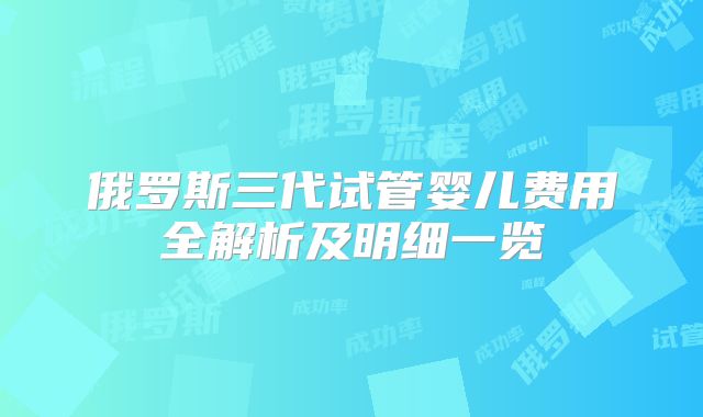 俄罗斯三代试管婴儿费用全解析及明细一览