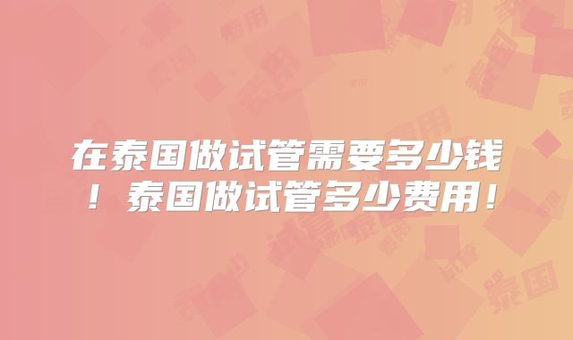在泰国做试管需要多少钱！泰国做试管多少费用！
