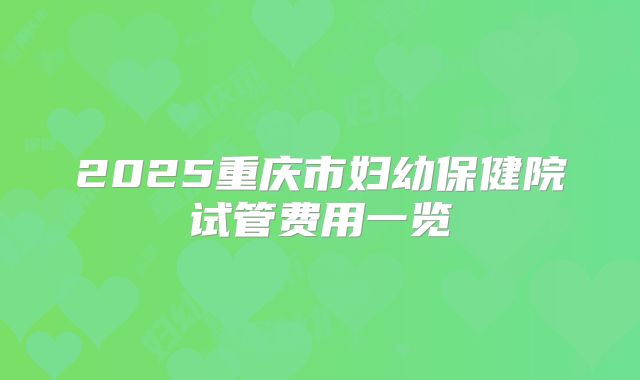 2025重庆市妇幼保健院试管费用一览