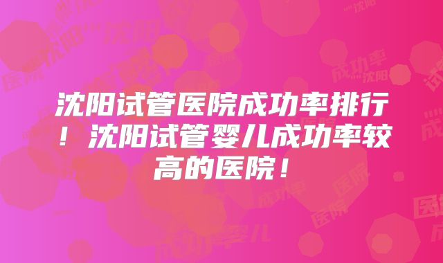 沈阳试管医院成功率排行!沈阳试管婴儿成功率较高的医院!