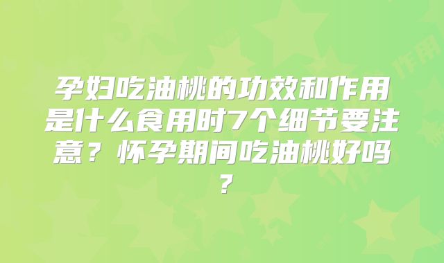 孕妇吃油桃的功效和作用是什么食用时7个细节要注意?怀孕期间吃油桃好吗?