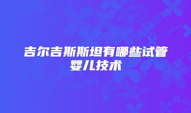吉尔吉斯斯坦有哪些试管婴儿技术