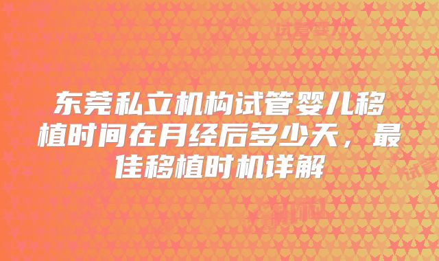 东莞私立机构试管婴儿移植时间在月经后多少天，最佳移植时机详解