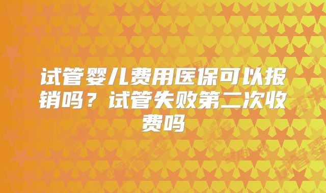 试管婴儿费用医保可以报销吗？试管失败第二次收费吗