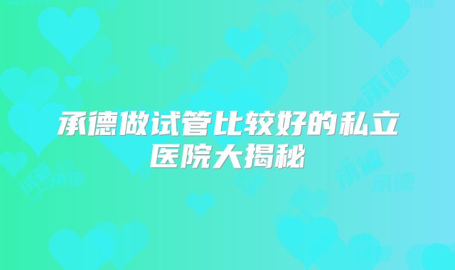 承德做试管比较好的私立医院大揭秘