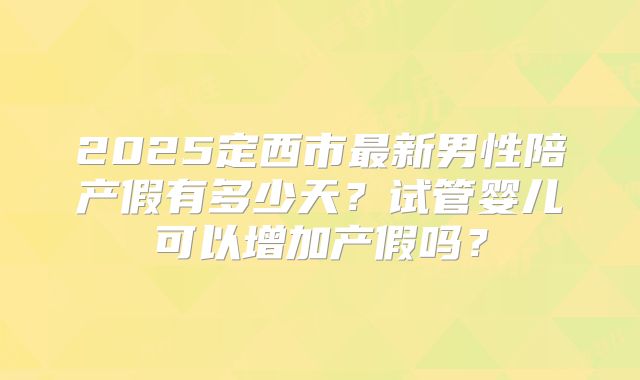 2025定西市最新男性陪产假有多少天？试管婴儿可以增加产假吗？