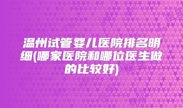 温州试管婴儿医院排名明细(哪家医院和哪位医生做的比较好)