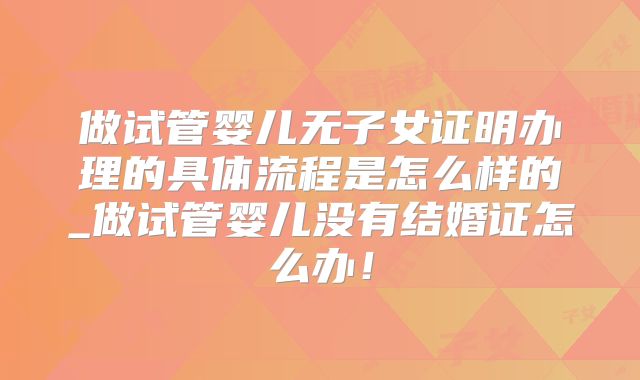 做试管婴儿无子女证明办理的具体流程是怎么样的_做试管婴儿没有结婚证怎么办！