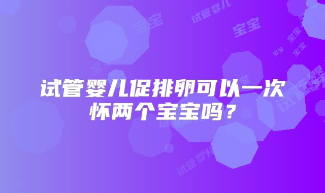 试管婴儿促排卵可以一次怀两个宝宝吗？