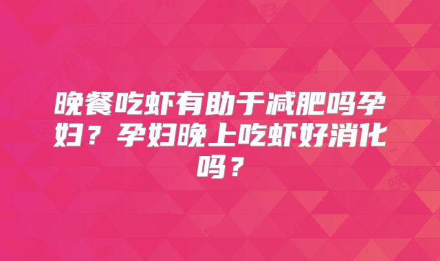 晚餐吃虾有助于减肥吗孕妇？孕妇晚上吃虾好消化吗？