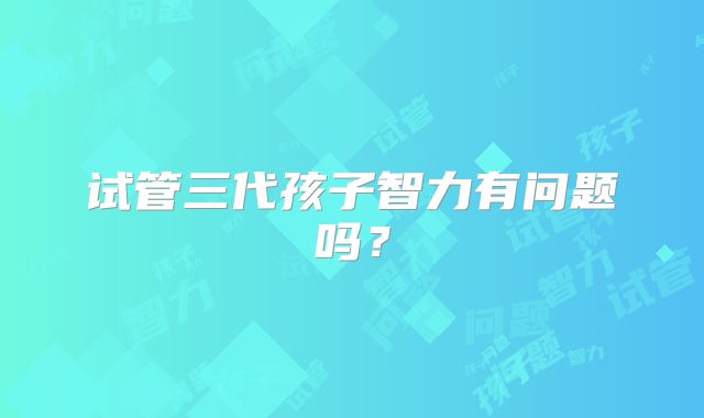 试管三代孩子智力有问题吗？