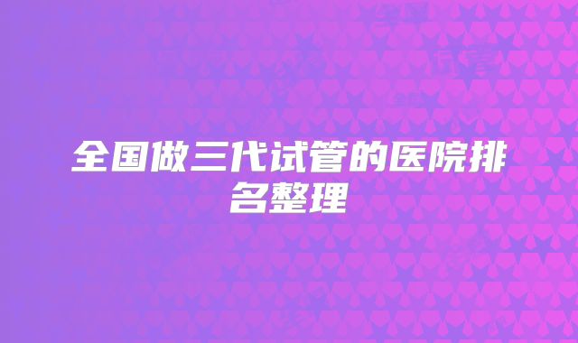 全国做三代试管的医院排名整理