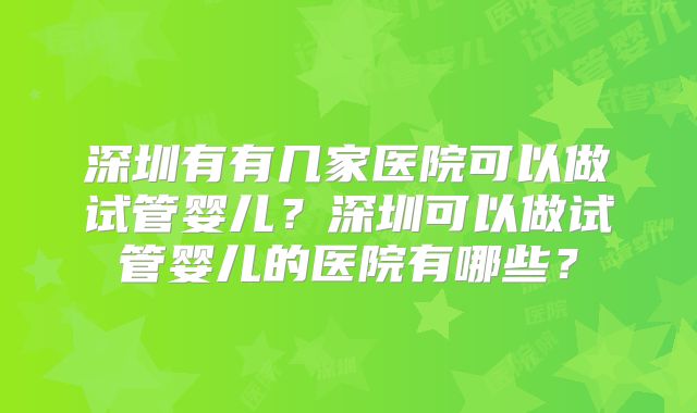 深圳有有几家医院可以做试管婴儿？深圳可以做试管婴儿的医院有哪些？