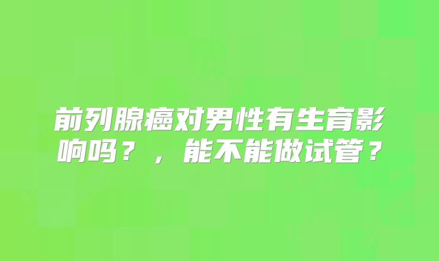 前列腺癌对男性有生育影响吗?,能不能做试管?