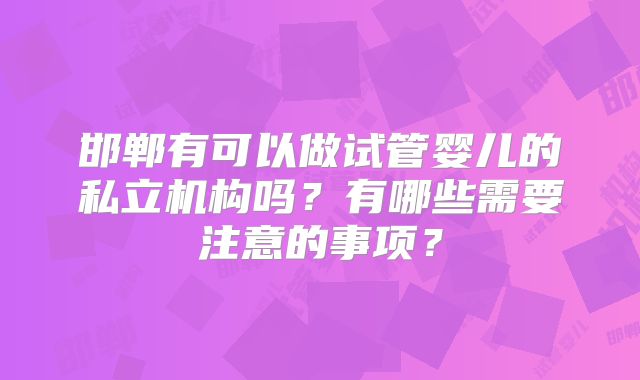 邯郸有可以做试管婴儿的私立机构吗？有哪些需要注意的事项？