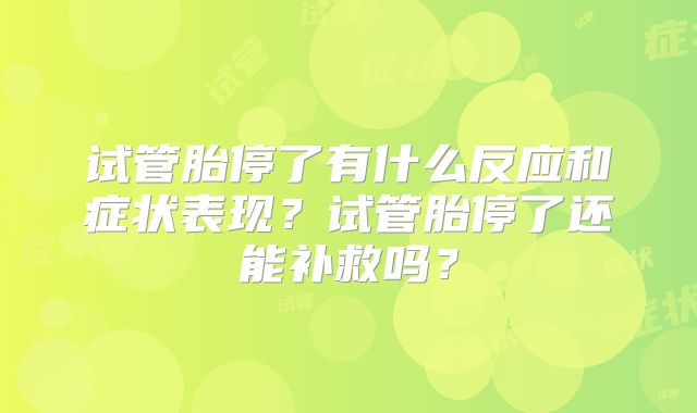 试管胎停了有什么反应和症状表现？试管胎停了还能补救吗？