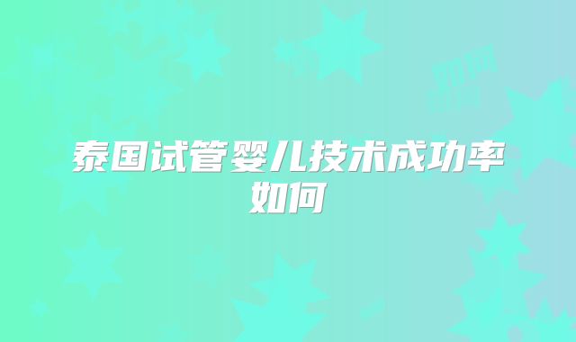 泰国试管婴儿技术成功率如何