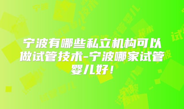 宁波有哪些私立机构可以做试管技术-宁波哪家试管婴儿好!