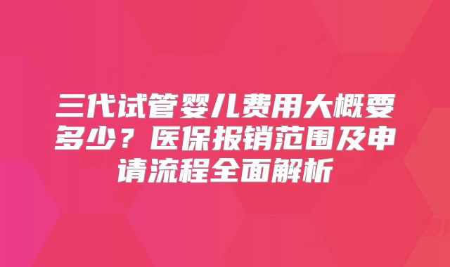 三代试管婴儿费用大概要多少?医保报销范围及申请流程全面解析