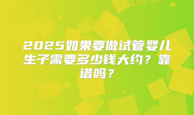 2025如果要做试管婴儿生子需要多少钱大约？靠谱吗？