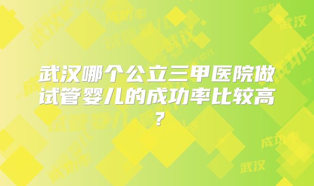 武汉哪个公立三甲医院做试管婴儿的成功率比较高?