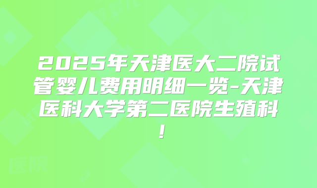 2025年天津医大二院试管婴儿费用明细一览-天津医科大学第二医院生殖科!